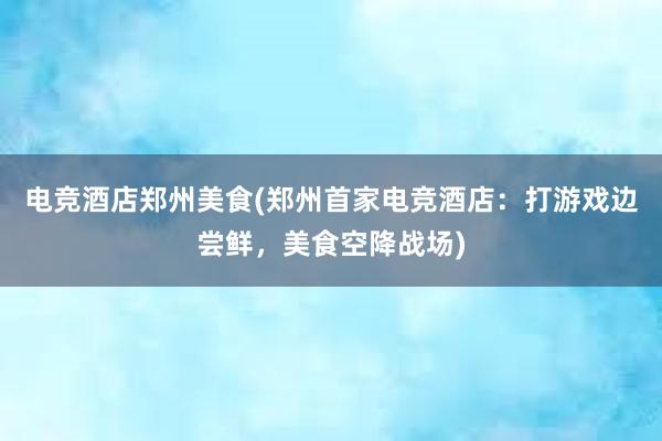 电竞酒店郑州美食(郑州首家电竞酒店：打游戏边尝鲜，美食空降战场)
