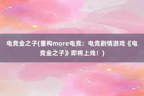 电竞金之子(重构more电竞：电竞剧情游戏《电竞金之子》即将上线！)