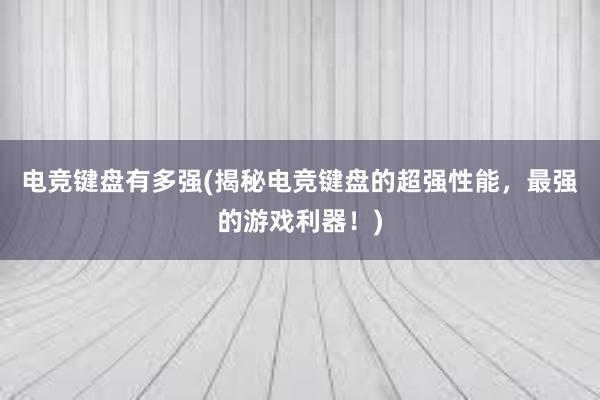 电竞键盘有多强(揭秘电竞键盘的超强性能，最强的游戏利器！)