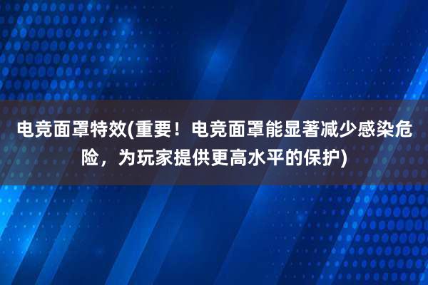 电竞面罩特效(重要！电竞面罩能显著减少感染危险，为玩家提供更高水平的保护)