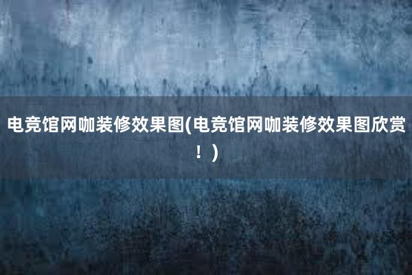 电竞馆网咖装修效果图(电竞馆网咖装修效果图欣赏！)