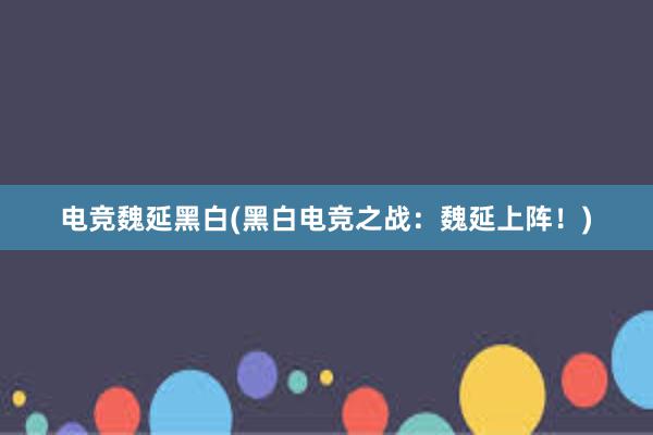 电竞魏延黑白(黑白电竞之战：魏延上阵！)