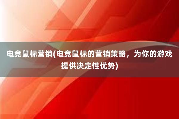 电竞鼠标营销(电竞鼠标的营销策略，为你的游戏提供决定性优势)