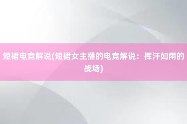 短裙电竞解说(短裙女主播的电竞解说：挥汗如雨的战场)