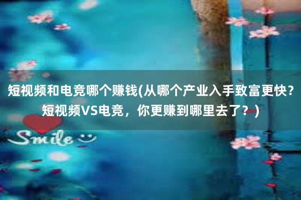 短视频和电竞哪个赚钱(从哪个产业入手致富更快？短视频VS电竞，你更赚到哪里去了？)