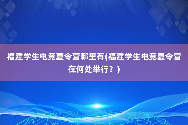 福建学生电竞夏令营哪里有(福建学生电竞夏令营在何处举行？)