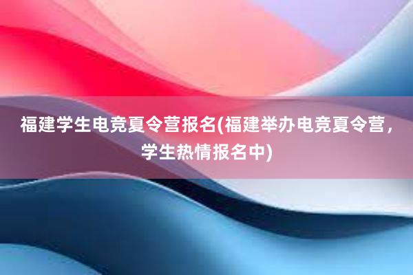 福建学生电竞夏令营报名(福建举办电竞夏令营，学生热情报名中)