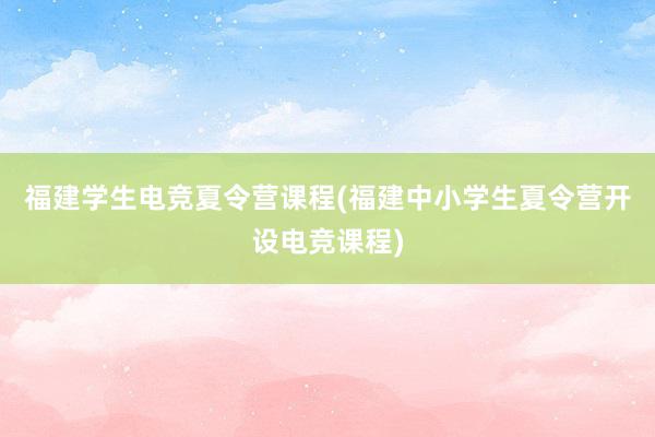 福建学生电竞夏令营课程(福建中小学生夏令营开设电竞课程)