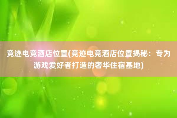 竞迹电竞酒店位置(竞迹电竞酒店位置揭秘：专为游戏爱好者打造的奢华住宿基地)