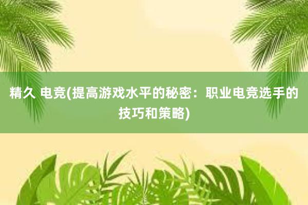 精久 电竞(提高游戏水平的秘密：职业电竞选手的技巧和策略)