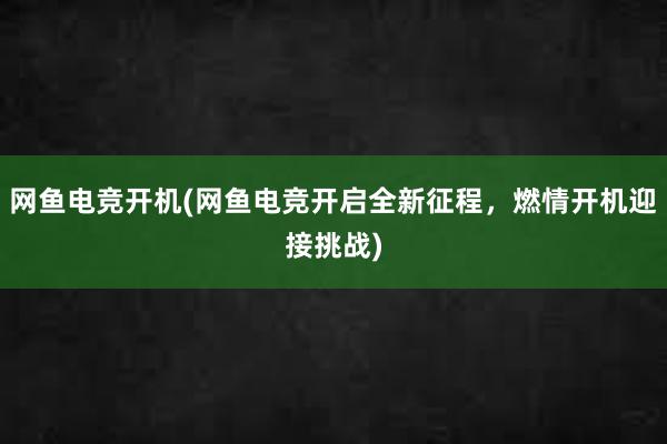 网鱼电竞开机(网鱼电竞开启全新征程，燃情开机迎接挑战)