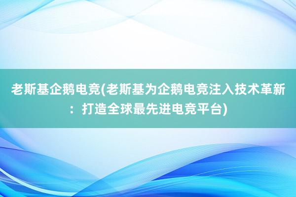 老斯基企鹅电竞(老斯基为企鹅电竞注入技术革新：打造全球最先进电竞平台)