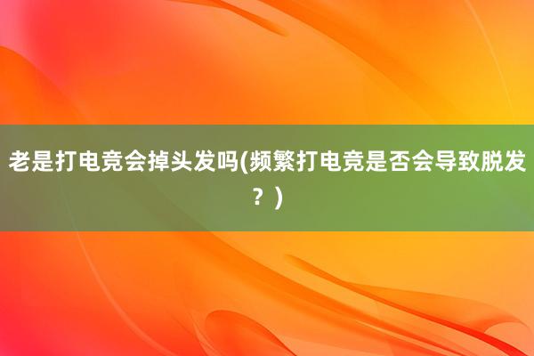 老是打电竞会掉头发吗(频繁打电竞是否会导致脱发？)