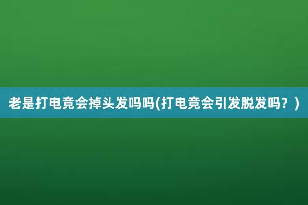 老是打电竞会掉头发吗吗(打电竞会引发脱发吗？)