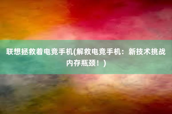 联想拯救着电竞手机(解救电竞手机：新技术挑战内存瓶颈！)