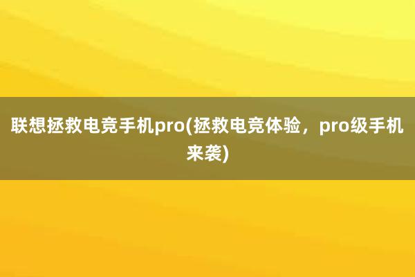 联想拯救电竞手机pro(拯救电竞体验，pro级手机来袭)