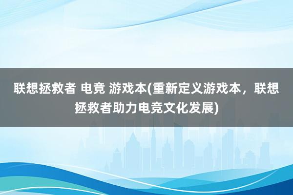 联想拯救者 电竞 游戏本(重新定义游戏本，联想拯救者助力电竞文化发展)