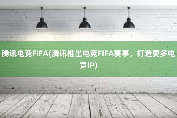 腾讯电竞FIFA(腾讯推出电竞FIFA赛事，打造更多电竞IP)