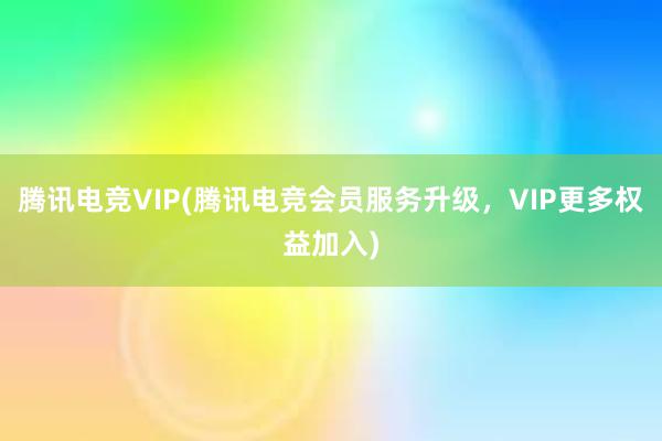 腾讯电竞VIP(腾讯电竞会员服务升级，VIP更多权益加入)