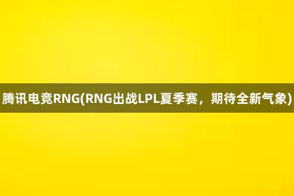 腾讯电竞RNG(RNG出战LPL夏季赛，期待全新气象)