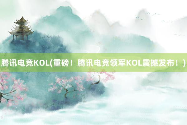 腾讯电竞KOL(重磅！腾讯电竞领军KOL震撼发布！)