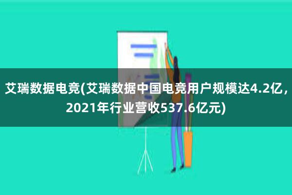 艾瑞数据电竞(艾瑞数据中国电竞用户规模达4.2亿，2021年行业营收537.6亿元)