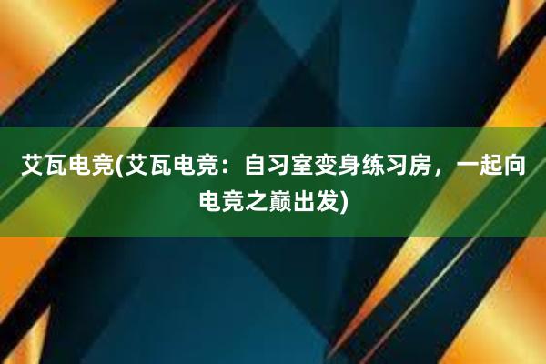 艾瓦电竞(艾瓦电竞：自习室变身练习房，一起向电竞之巅出发)