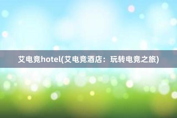 艾电竞hotel(艾电竞酒店：玩转电竞之旅)