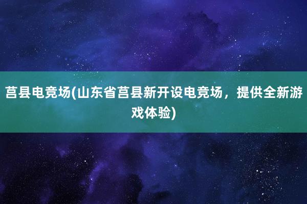 莒县电竞场(山东省莒县新开设电竞场，提供全新游戏体验)