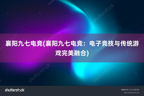 襄阳九七电竞(襄阳九七电竞：电子竞技与传统游戏完美融合)