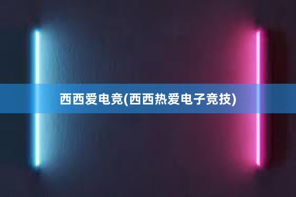 西西爱电竞(西西热爱电子竞技)