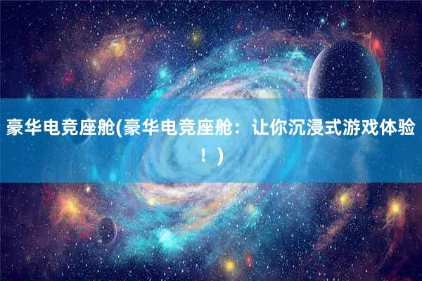 豪华电竞座舱(豪华电竞座舱：让你沉浸式游戏体验！)