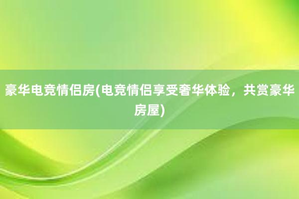 豪华电竞情侣房(电竞情侣享受奢华体验，共赏豪华房屋)