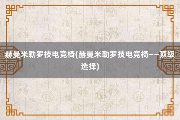 赫曼米勒罗技电竞椅(赫曼米勒罗技电竞椅——顶级选择)