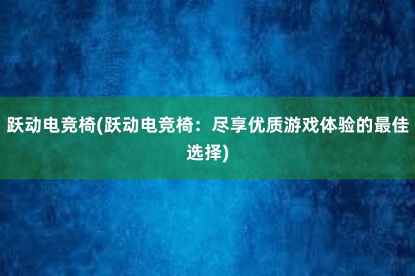 跃动电竞椅(跃动电竞椅：尽享优质游戏体验的最佳选择)