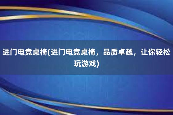 进门电竞桌椅(进门电竞桌椅，品质卓越，让你轻松玩游戏)