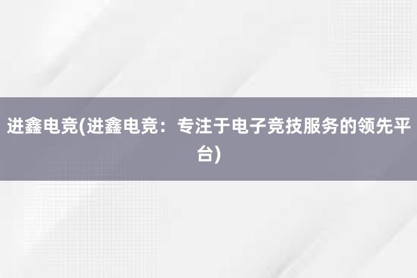 进鑫电竞(进鑫电竞：专注于电子竞技服务的领先平台)