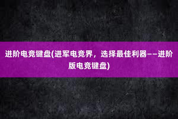 进阶电竞键盘(进军电竞界，选择最佳利器——进阶版电竞键盘)