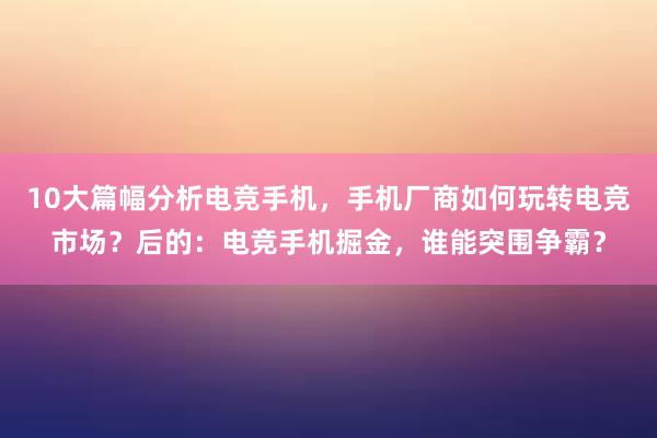 10大篇幅分析电竞手机，手机厂商如何玩转电竞市场？后的：电竞手机掘金，谁能突围争霸？