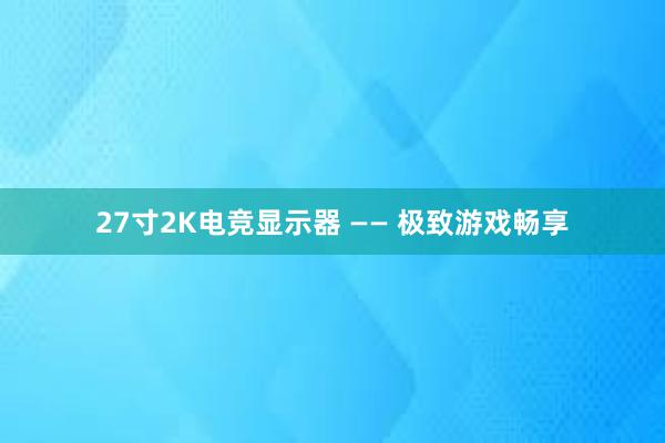 27寸2K电竞显示器 —— 极致游戏畅享