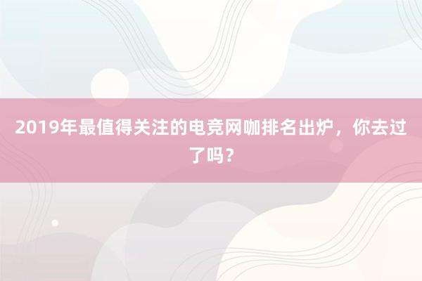 2019年最值得关注的电竞网咖排名出炉，你去过了吗？