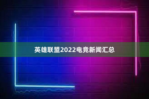 英雄联盟2022电竞新闻汇总