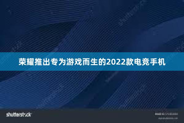 荣耀推出专为游戏而生的2022款电竞手机