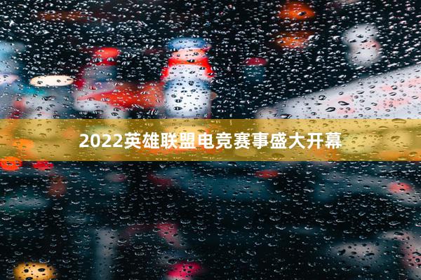 2022英雄联盟电竞赛事盛大开幕