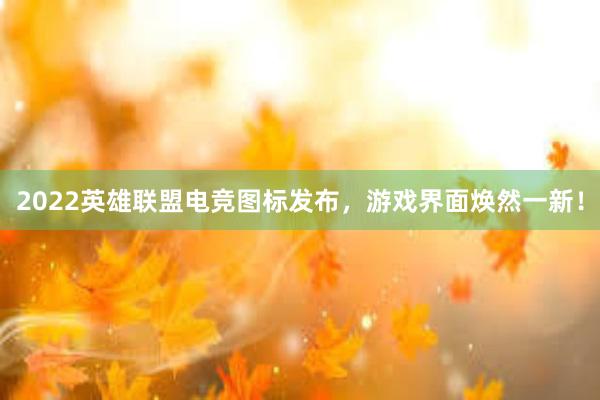 2022英雄联盟电竞图标发布，游戏界面焕然一新！