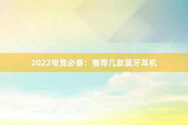 2022电竞必备：推荐几款蓝牙耳机