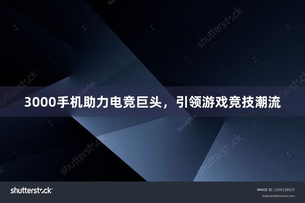 3000手机助力电竞巨头，引领游戏竞技潮流