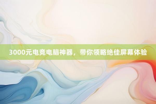 3000元电竞电脑神器，带你领略绝佳屏幕体验