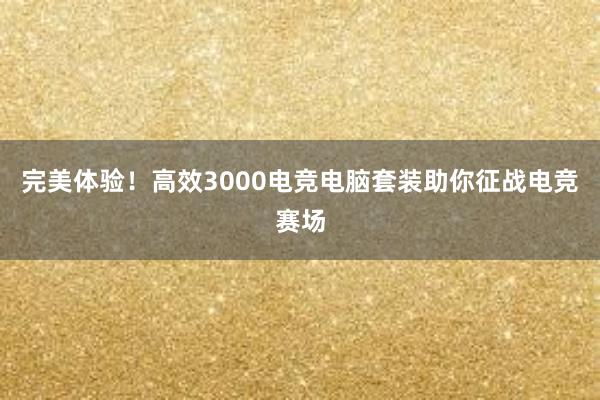 完美体验！高效3000电竞电脑套装助你征战电竞赛场