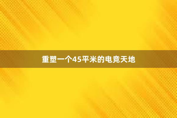 重塑一个45平米的电竞天地